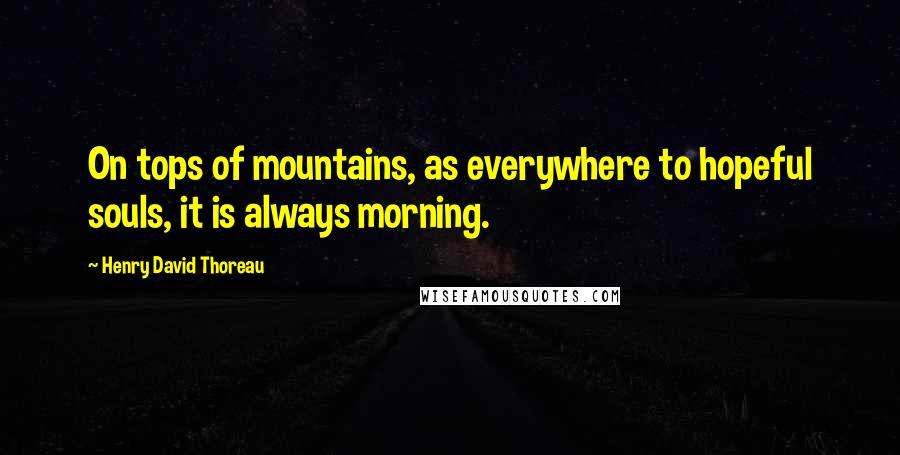 Henry David Thoreau Quotes: On tops of mountains, as everywhere to hopeful souls, it is always morning.