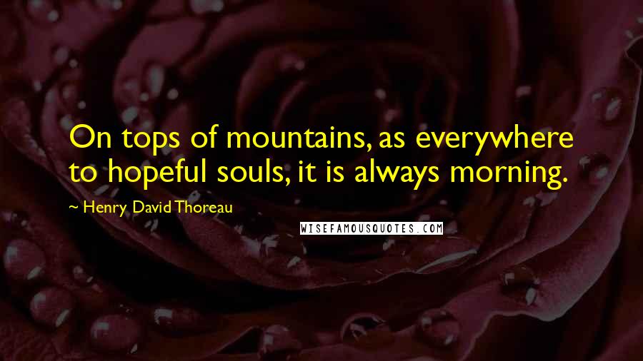 Henry David Thoreau Quotes: On tops of mountains, as everywhere to hopeful souls, it is always morning.