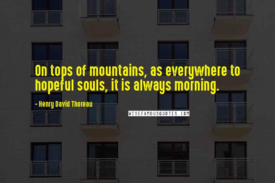 Henry David Thoreau Quotes: On tops of mountains, as everywhere to hopeful souls, it is always morning.