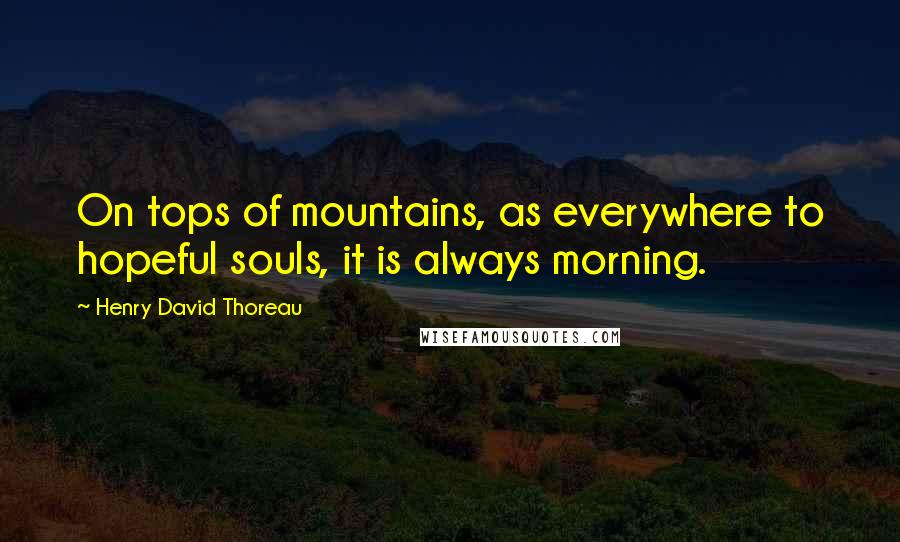 Henry David Thoreau Quotes: On tops of mountains, as everywhere to hopeful souls, it is always morning.