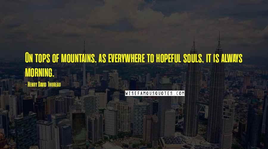 Henry David Thoreau Quotes: On tops of mountains, as everywhere to hopeful souls, it is always morning.