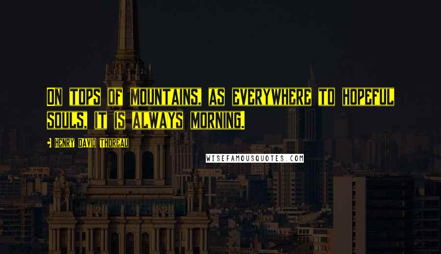 Henry David Thoreau Quotes: On tops of mountains, as everywhere to hopeful souls, it is always morning.