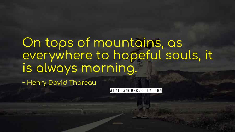 Henry David Thoreau Quotes: On tops of mountains, as everywhere to hopeful souls, it is always morning.