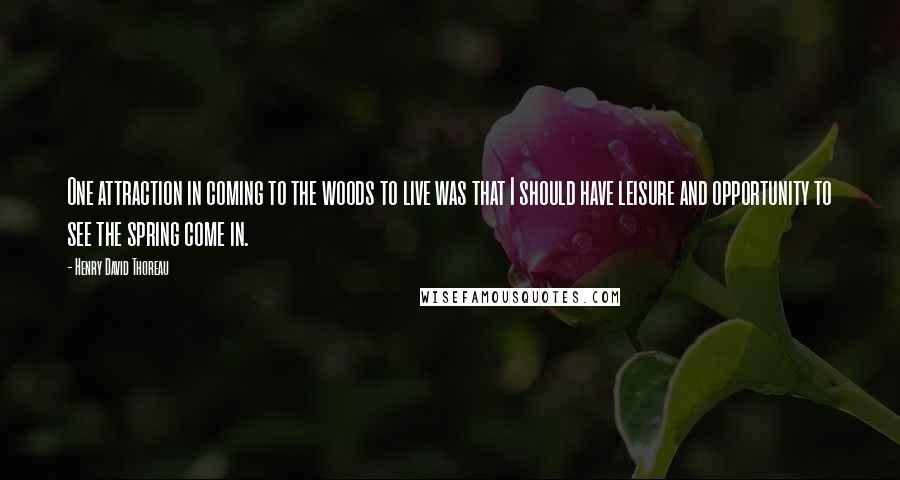Henry David Thoreau Quotes: One attraction in coming to the woods to live was that I should have leisure and opportunity to see the spring come in.