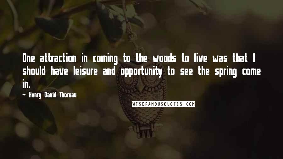Henry David Thoreau Quotes: One attraction in coming to the woods to live was that I should have leisure and opportunity to see the spring come in.