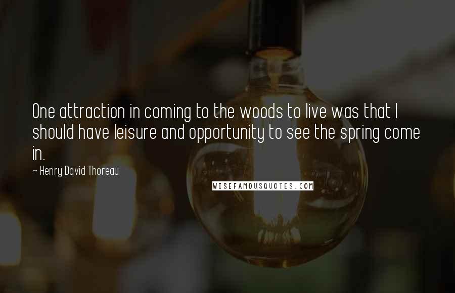 Henry David Thoreau Quotes: One attraction in coming to the woods to live was that I should have leisure and opportunity to see the spring come in.