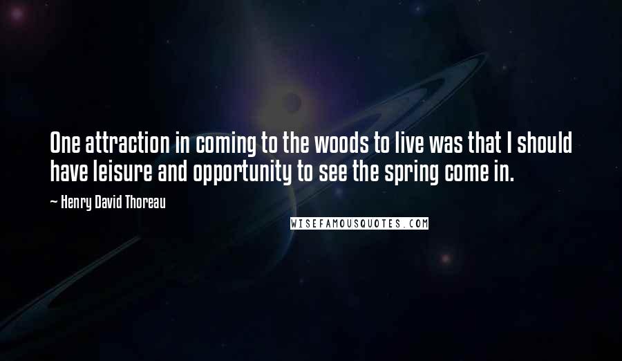 Henry David Thoreau Quotes: One attraction in coming to the woods to live was that I should have leisure and opportunity to see the spring come in.