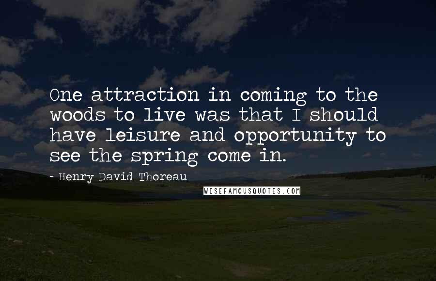 Henry David Thoreau Quotes: One attraction in coming to the woods to live was that I should have leisure and opportunity to see the spring come in.
