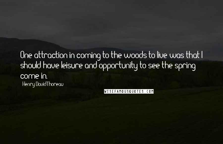 Henry David Thoreau Quotes: One attraction in coming to the woods to live was that I should have leisure and opportunity to see the spring come in.