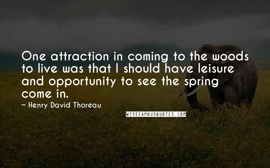 Henry David Thoreau Quotes: One attraction in coming to the woods to live was that I should have leisure and opportunity to see the spring come in.
