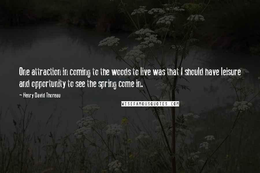 Henry David Thoreau Quotes: One attraction in coming to the woods to live was that I should have leisure and opportunity to see the spring come in.