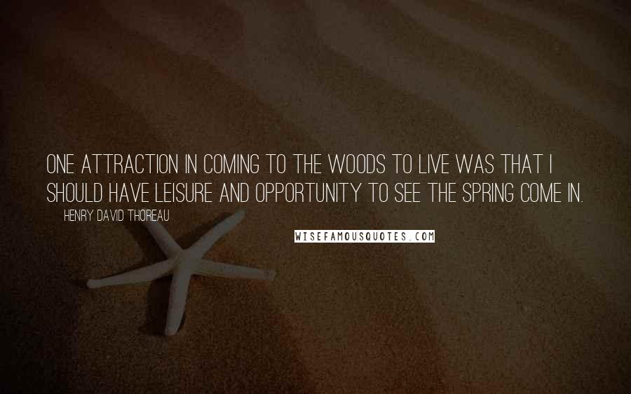 Henry David Thoreau Quotes: One attraction in coming to the woods to live was that I should have leisure and opportunity to see the spring come in.