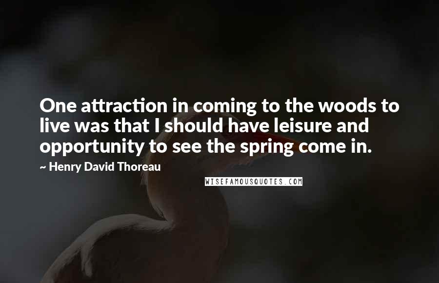 Henry David Thoreau Quotes: One attraction in coming to the woods to live was that I should have leisure and opportunity to see the spring come in.