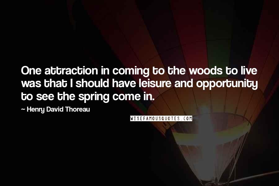 Henry David Thoreau Quotes: One attraction in coming to the woods to live was that I should have leisure and opportunity to see the spring come in.
