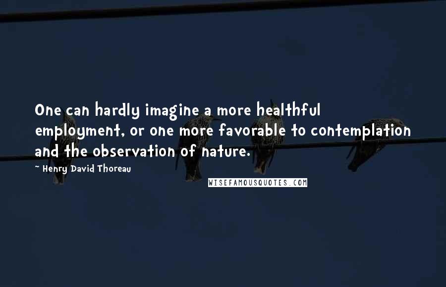 Henry David Thoreau Quotes: One can hardly imagine a more healthful employment, or one more favorable to contemplation and the observation of nature.