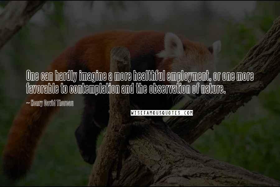 Henry David Thoreau Quotes: One can hardly imagine a more healthful employment, or one more favorable to contemplation and the observation of nature.