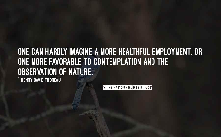 Henry David Thoreau Quotes: One can hardly imagine a more healthful employment, or one more favorable to contemplation and the observation of nature.
