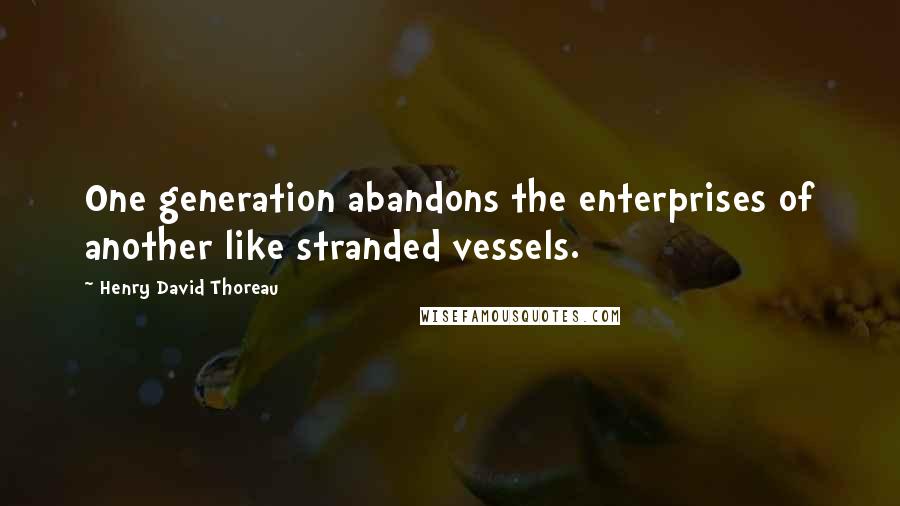 Henry David Thoreau Quotes: One generation abandons the enterprises of another like stranded vessels.