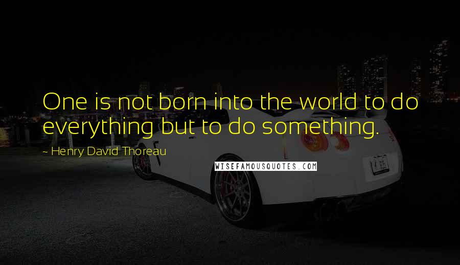 Henry David Thoreau Quotes: One is not born into the world to do everything but to do something.