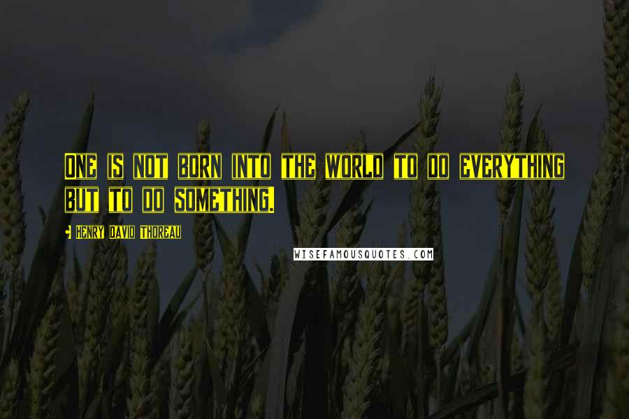 Henry David Thoreau Quotes: One is not born into the world to do everything but to do something.