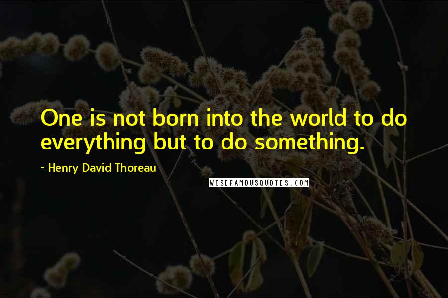 Henry David Thoreau Quotes: One is not born into the world to do everything but to do something.