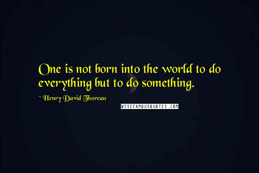 Henry David Thoreau Quotes: One is not born into the world to do everything but to do something.