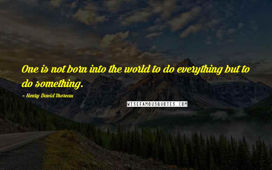 Henry David Thoreau Quotes: One is not born into the world to do everything but to do something.