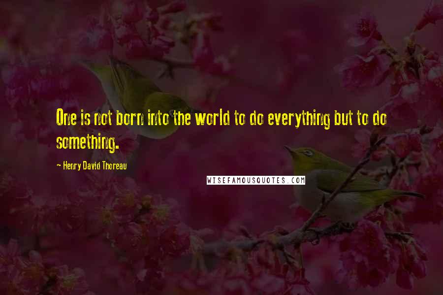 Henry David Thoreau Quotes: One is not born into the world to do everything but to do something.