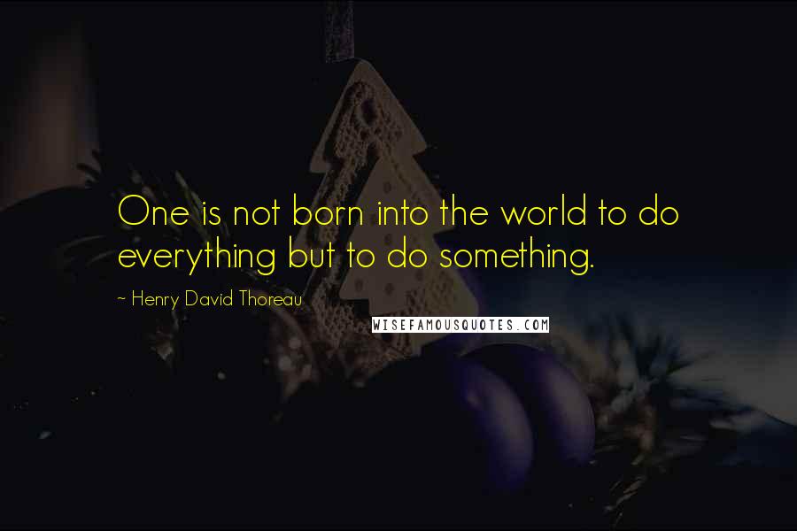 Henry David Thoreau Quotes: One is not born into the world to do everything but to do something.