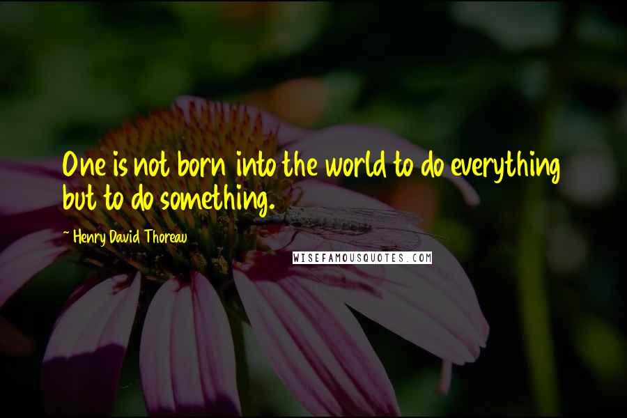 Henry David Thoreau Quotes: One is not born into the world to do everything but to do something.