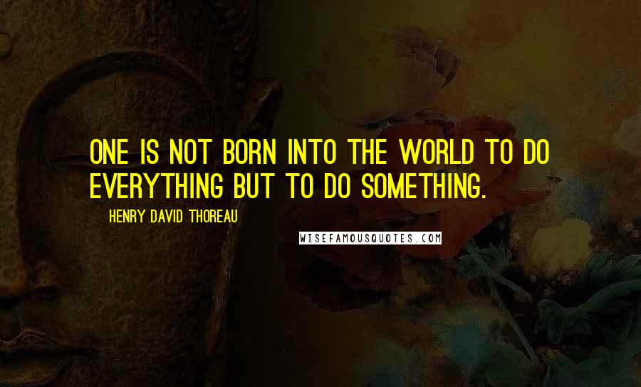 Henry David Thoreau Quotes: One is not born into the world to do everything but to do something.