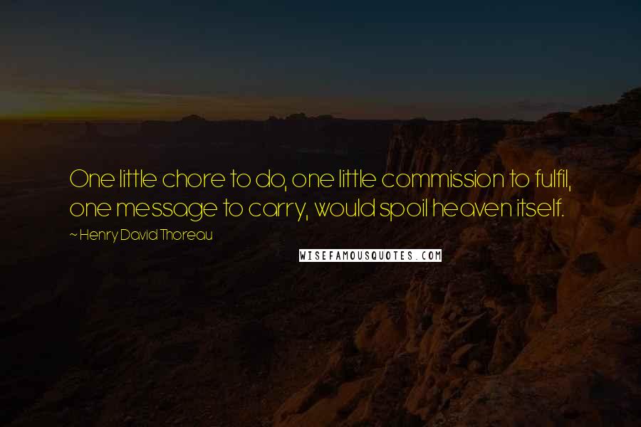 Henry David Thoreau Quotes: One little chore to do, one little commission to fulfil, one message to carry, would spoil heaven itself.