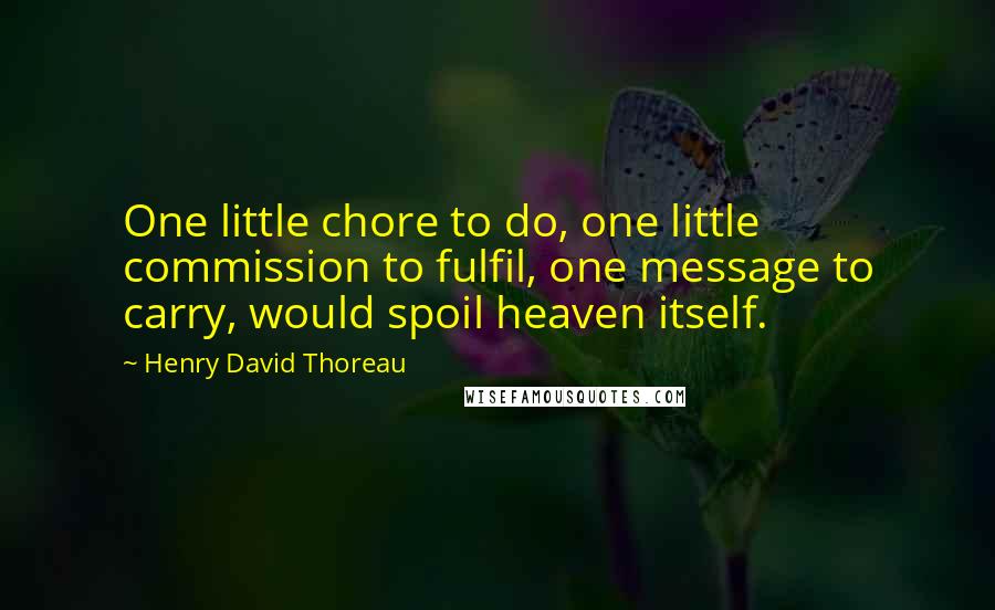 Henry David Thoreau Quotes: One little chore to do, one little commission to fulfil, one message to carry, would spoil heaven itself.