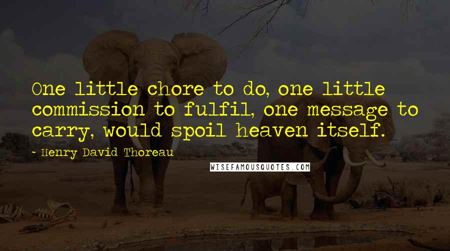 Henry David Thoreau Quotes: One little chore to do, one little commission to fulfil, one message to carry, would spoil heaven itself.