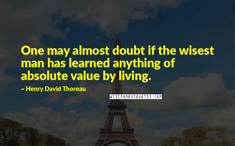 Henry David Thoreau Quotes: One may almost doubt if the wisest man has learned anything of absolute value by living.