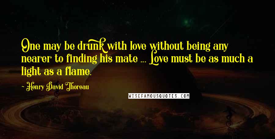 Henry David Thoreau Quotes: One may be drunk with love without being any nearer to finding his mate ... Love must be as much a light as a flame.