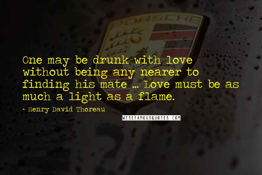 Henry David Thoreau Quotes: One may be drunk with love without being any nearer to finding his mate ... Love must be as much a light as a flame.