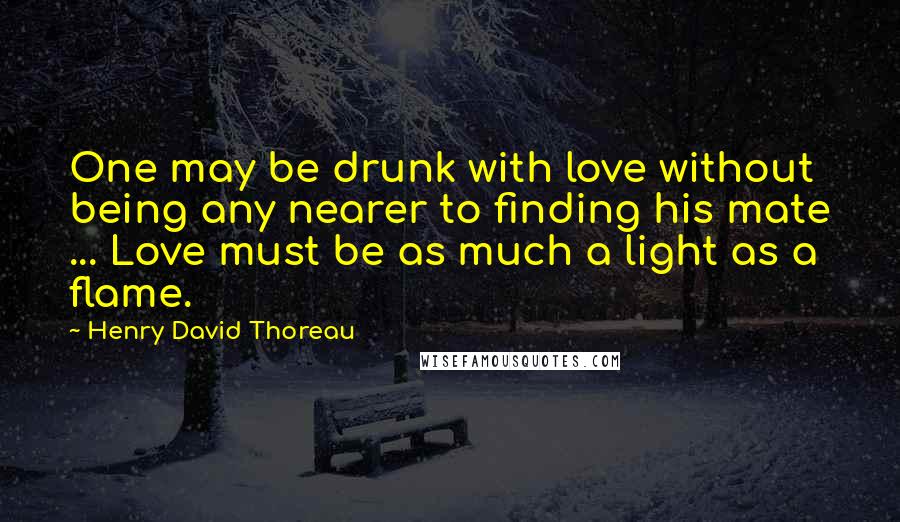 Henry David Thoreau Quotes: One may be drunk with love without being any nearer to finding his mate ... Love must be as much a light as a flame.