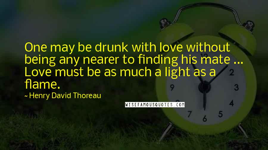 Henry David Thoreau Quotes: One may be drunk with love without being any nearer to finding his mate ... Love must be as much a light as a flame.