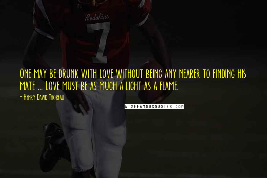 Henry David Thoreau Quotes: One may be drunk with love without being any nearer to finding his mate ... Love must be as much a light as a flame.