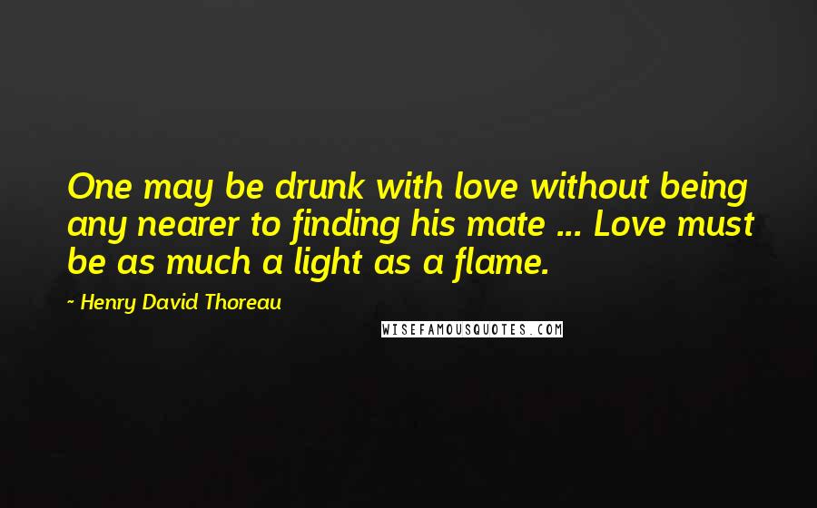 Henry David Thoreau Quotes: One may be drunk with love without being any nearer to finding his mate ... Love must be as much a light as a flame.
