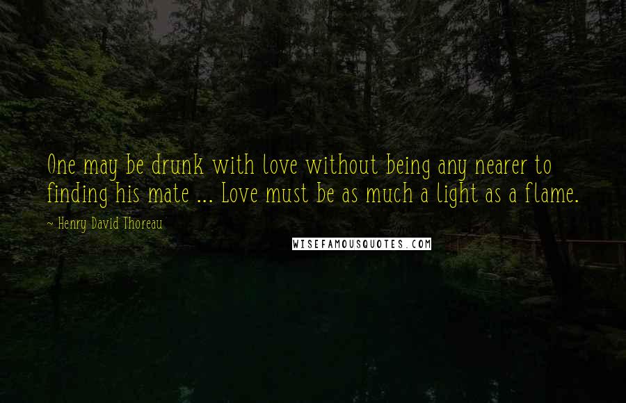 Henry David Thoreau Quotes: One may be drunk with love without being any nearer to finding his mate ... Love must be as much a light as a flame.