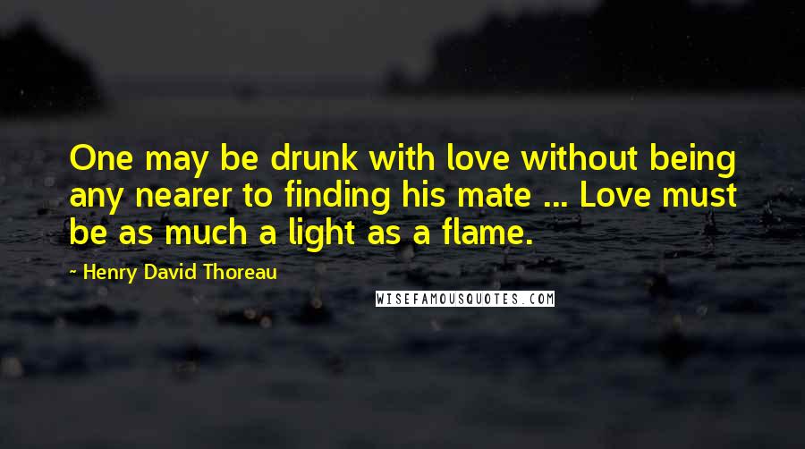 Henry David Thoreau Quotes: One may be drunk with love without being any nearer to finding his mate ... Love must be as much a light as a flame.