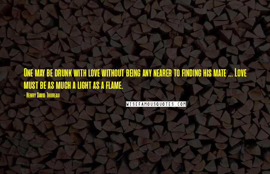 Henry David Thoreau Quotes: One may be drunk with love without being any nearer to finding his mate ... Love must be as much a light as a flame.