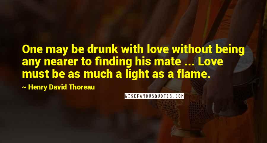 Henry David Thoreau Quotes: One may be drunk with love without being any nearer to finding his mate ... Love must be as much a light as a flame.