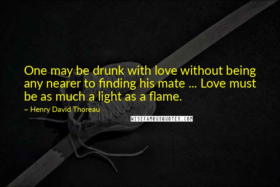 Henry David Thoreau Quotes: One may be drunk with love without being any nearer to finding his mate ... Love must be as much a light as a flame.