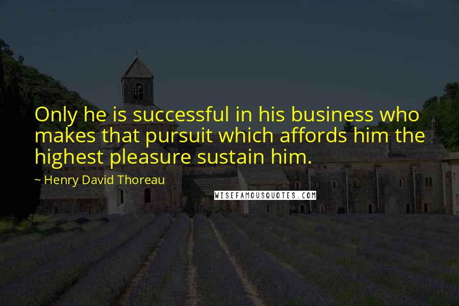 Henry David Thoreau Quotes: Only he is successful in his business who makes that pursuit which affords him the highest pleasure sustain him.