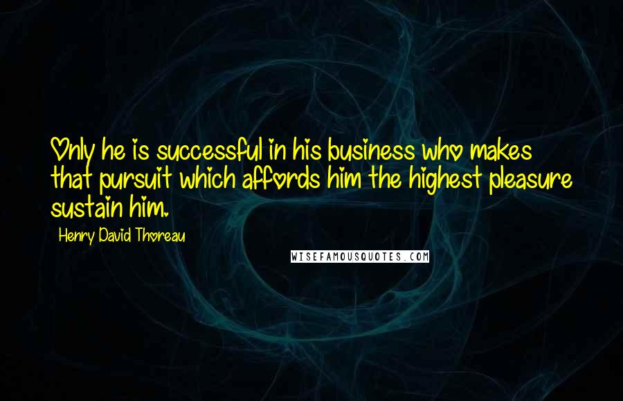 Henry David Thoreau Quotes: Only he is successful in his business who makes that pursuit which affords him the highest pleasure sustain him.