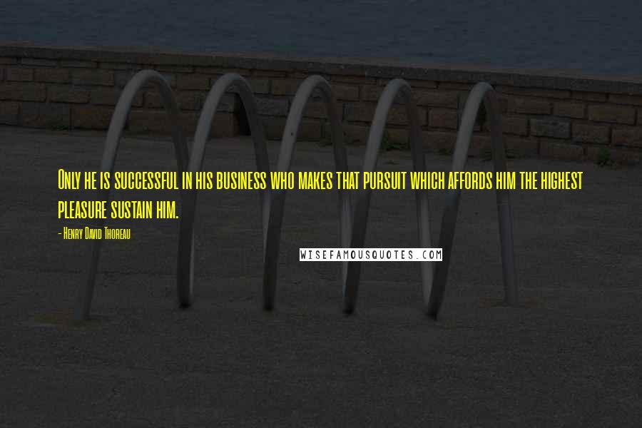 Henry David Thoreau Quotes: Only he is successful in his business who makes that pursuit which affords him the highest pleasure sustain him.