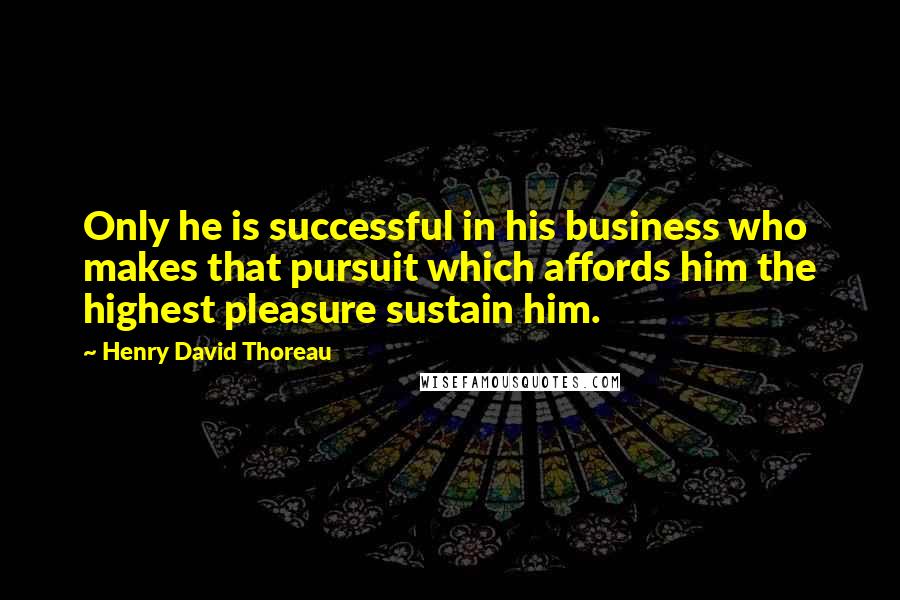 Henry David Thoreau Quotes: Only he is successful in his business who makes that pursuit which affords him the highest pleasure sustain him.